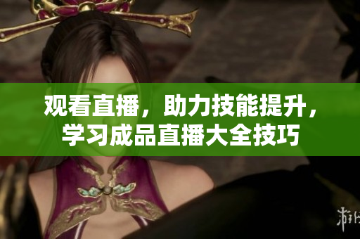 观看直播，助力技能提升，学习成品直播大全技巧