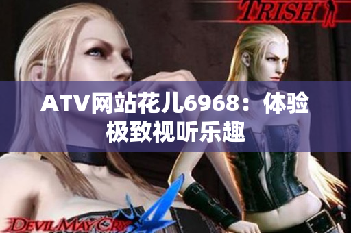 ATV网站花儿6968：体验极致视听乐趣