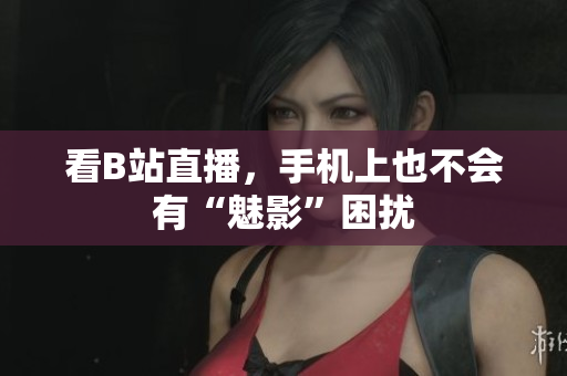 看B站直播，手机上也不会有“魅影”困扰