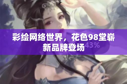 彩绘网络世界，花色98堂崭新品牌登场