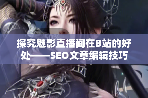 探究魅影直播间在B站的好处——SEO文章编辑技巧