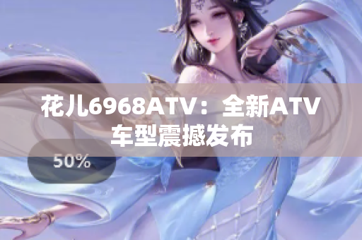 花儿6968ATV：全新ATV车型震撼发布