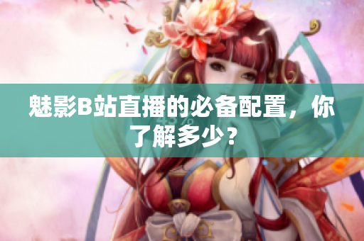 魅影B站直播的必备配置，你了解多少？