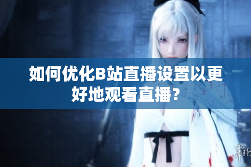 如何优化B站直播设置以更好地观看直播？