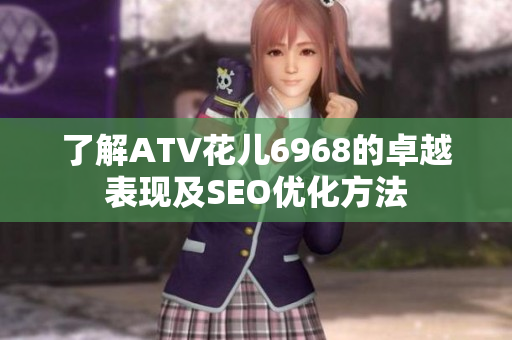 了解ATV花儿6968的卓越表现及SEO优化方法