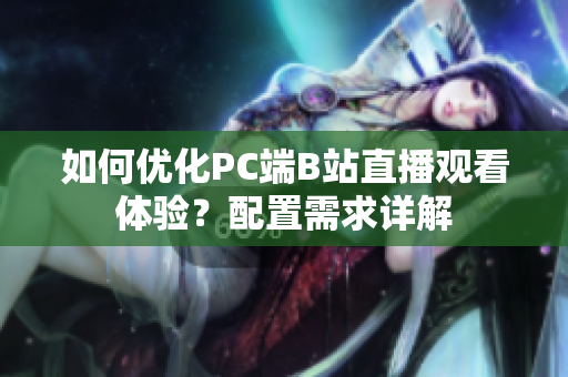 如何优化PC端B站直播观看体验？配置需求详解