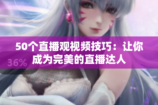 50个直播观视频技巧：让你成为完美的直播达人