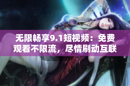 无限畅享9.1短视频：免费观看不限流，尽情刷动互联网！