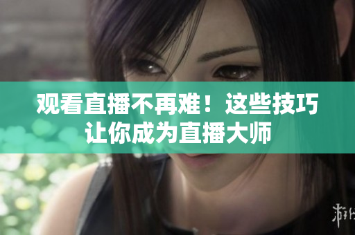 观看直播不再难！这些技巧让你成为直播大师