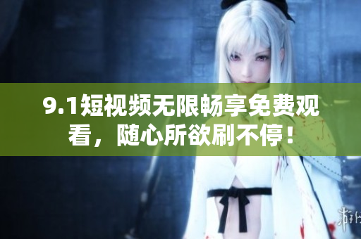 9.1短视频无限畅享免费观看，随心所欲刷不停！
