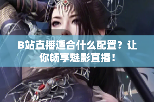 B站直播适合什么配置？让你畅享魅影直播！