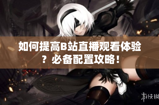 如何提高B站直播观看体验？必备配置攻略！