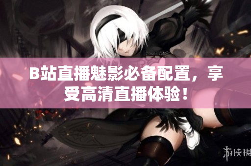 B站直播魅影必备配置，享受高清直播体验！