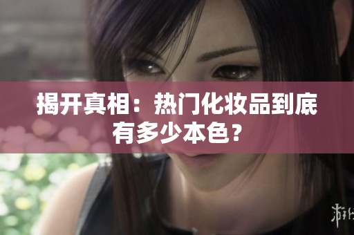 揭开真相：热门化妆品到底有多少本色？