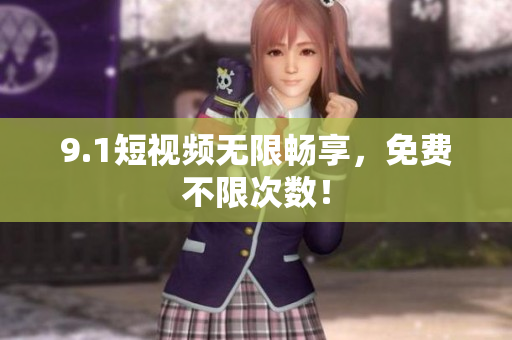 9.1短视频无限畅享，免费不限次数！