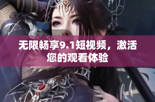 无限畅享9.1短视频，激活您的观看体验