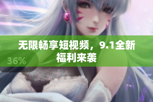 无限畅享短视频，9.1全新福利来袭