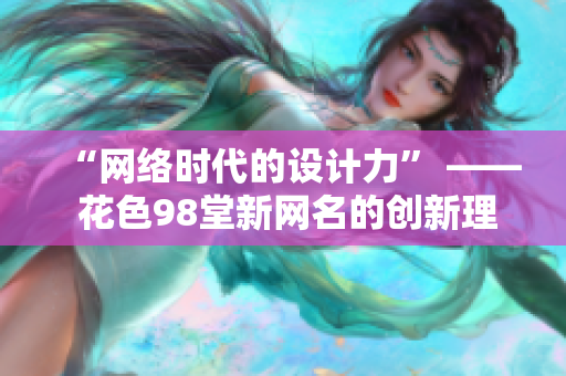 “网络时代的设计力” —— 花色98堂新网名的创新理念