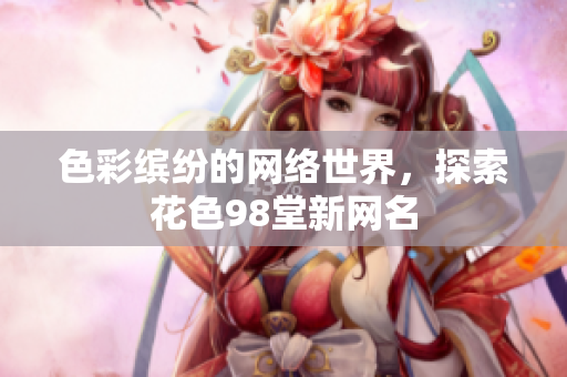 色彩缤纷的网络世界，探索花色98堂新网名