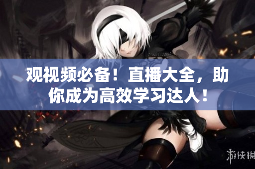 观视频必备！直播大全，助你成为高效学习达人！