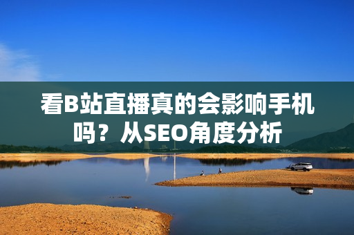 看B站直播真的会影响手机吗？从SEO角度分析