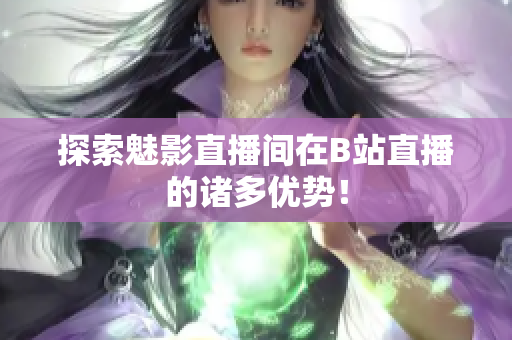 探索魅影直播间在B站直播的诸多优势！