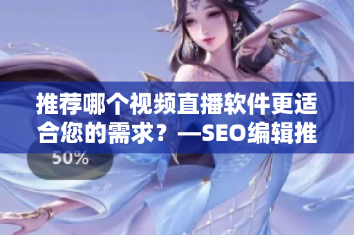 推荐哪个视频直播软件更适合您的需求？—SEO编辑推荐