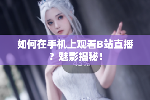 如何在手机上观看B站直播？魅影揭秘！