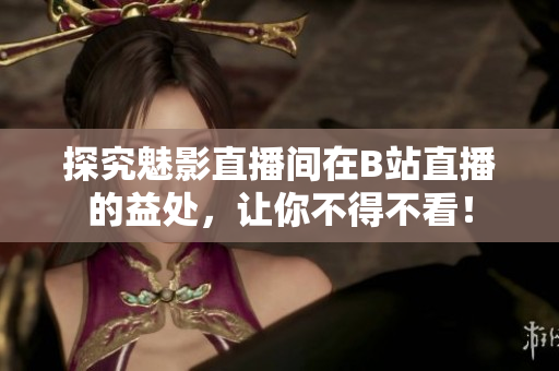 探究魅影直播间在B站直播的益处，让你不得不看！