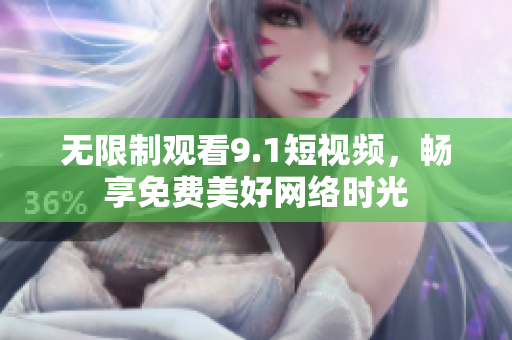 无限制观看9.1短视频，畅享免费美好网络时光