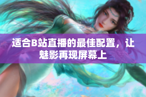 适合B站直播的最佳配置，让魅影再现屏幕上