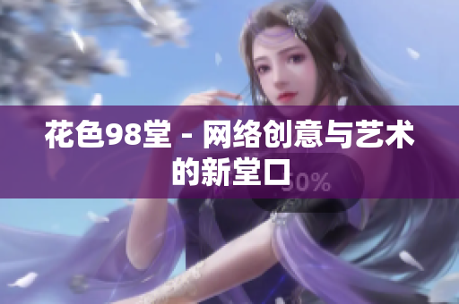 花色98堂 - 网络创意与艺术的新堂口