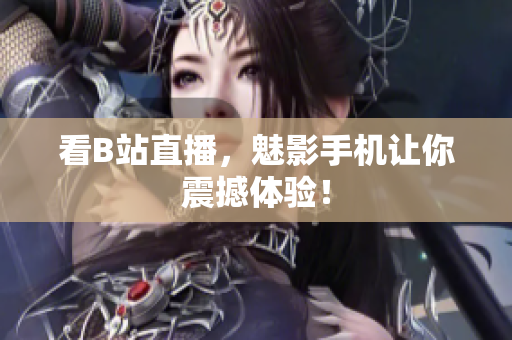 看B站直播，魅影手机让你震撼体验！