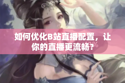 如何优化B站直播配置，让你的直播更流畅？