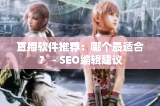 直播软件推荐：哪个最适合？ - SEO编辑建议