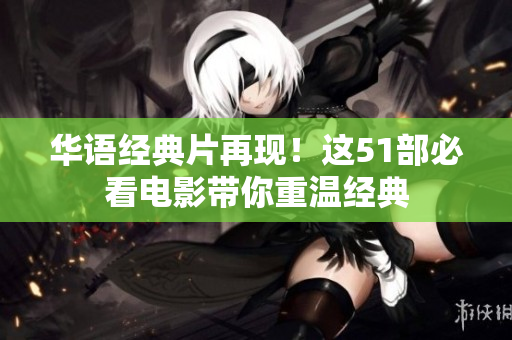 华语经典片再现！这51部必看电影带你重温经典