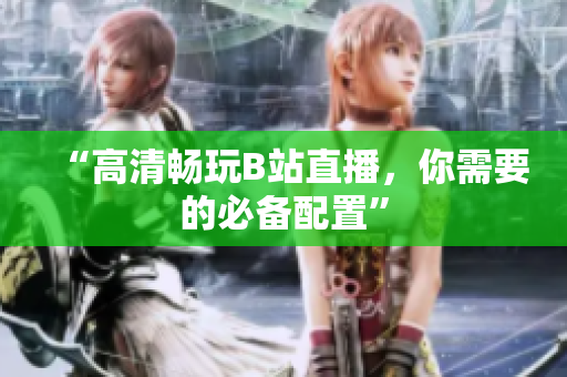 “高清畅玩B站直播，你需要的必备配置”