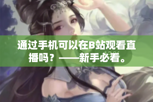 通过手机可以在B站观看直播吗？——新手必看。