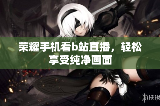 荣耀手机看b站直播，轻松享受纯净画面