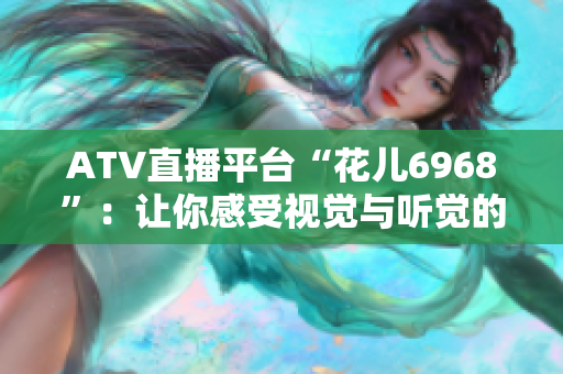 ATV直播平台“花儿6968”：让你感受视觉与听觉的盛宴
