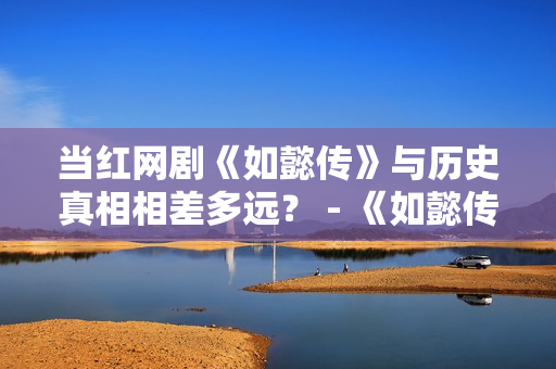 当红网剧《如懿传》与历史真相相差多远？ - 《如懿传》还原历史有多难？