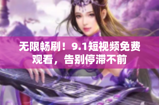 无限畅刷！9.1短视频免费观看，告别停滞不前