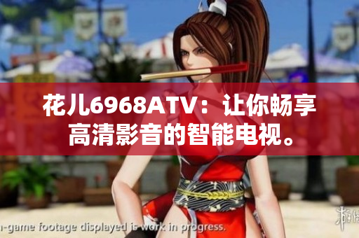 花儿6968ATV：让你畅享高清影音的智能电视。