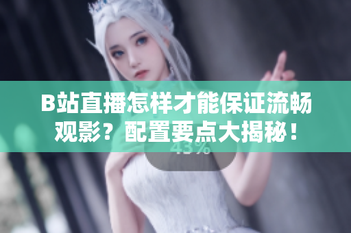 B站直播怎样才能保证流畅观影？配置要点大揭秘！