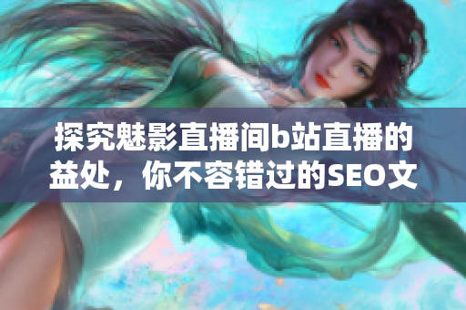 探究魅影直播间b站直播的益处，你不容错过的SEO文章