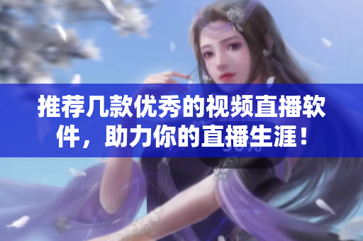 推荐几款优秀的视频直播软件，助力你的直播生涯！