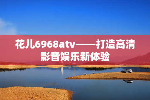 花儿6968atv——打造高清影音娱乐新体验
