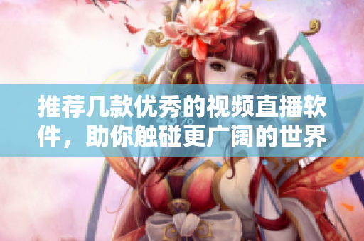 推荐几款优秀的视频直播软件，助你触碰更广阔的世界！