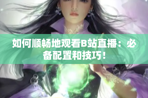 如何顺畅地观看B站直播：必备配置和技巧！