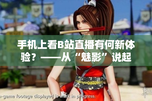 手机上看B站直播有何新体验？——从“魅影”说起